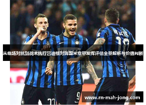 从临场对抗到战术执行吕迪格对阵国米意甲发挥评估全景解析与价值判断