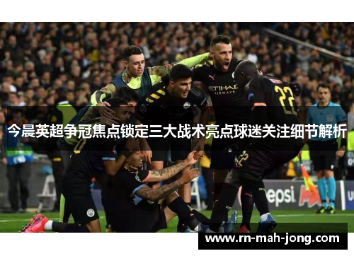 今晨英超争冠焦点锁定三大战术亮点球迷关注细节解析 今晨英超争冠焦点锁定三大战术亮点球迷关注细节解析
