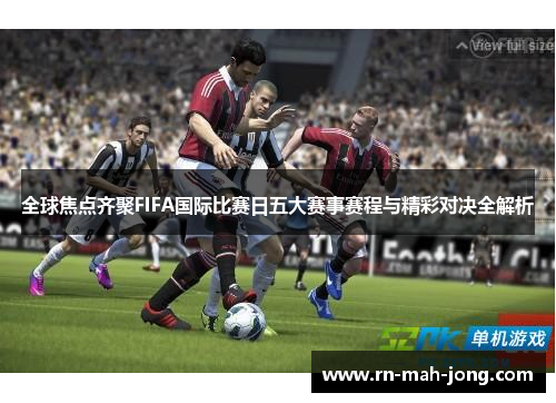 全球焦点齐聚FIFA国际比赛日五大赛事赛程与精彩对决全解析 全球焦点齐聚FIFA国际比赛日五大赛事赛程与精彩对决全解析