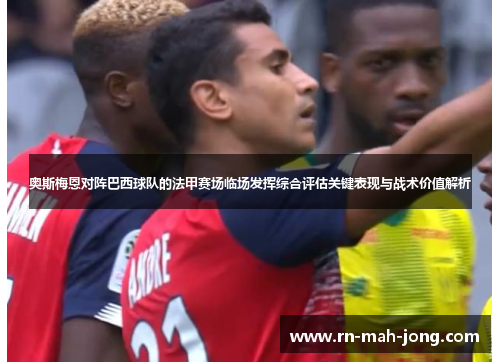 奥斯梅恩对阵巴西球队的法甲赛场临场发挥综合评估关键表现与战术价值解析 奥斯梅恩对阵巴西球队的法甲赛场临场发挥综合评估关键表现与战术价值解析