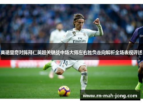 莫德里奇对阵拜仁英超关键战中场大师左右胜负走向解析全场表现评述