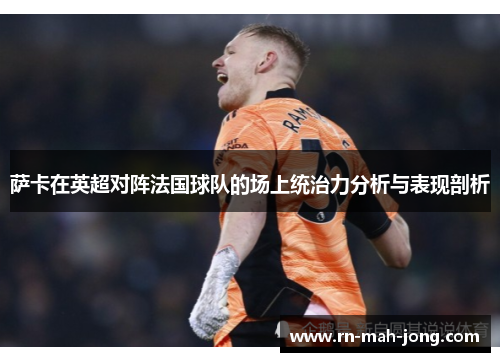 萨卡在英超对阵法国球队的场上统治力分析与表现剖析 萨卡在英超对阵法国球队的场上统治力分析与表现剖析