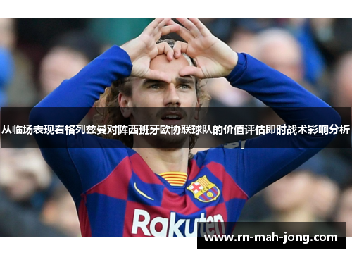 从临场表现看格列兹曼对阵西班牙欧协联球队的价值评估即时战术影响分析 从临场表现看格列兹曼对阵西班牙欧协联球队的价值评估即时战术影响分析