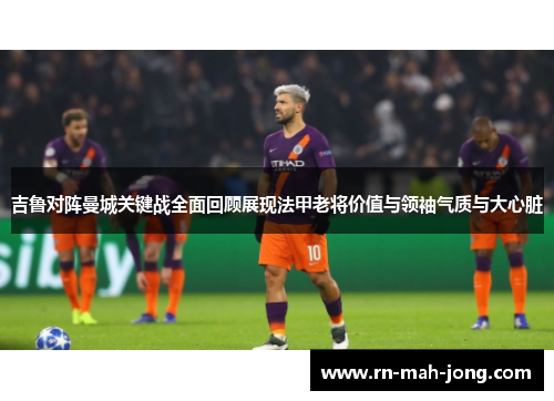 吉鲁对阵曼城关键战全面回顾展现法甲老将价值与领袖气质与大心脏 吉鲁对阵曼城关键战全面回顾展现法甲老将价值与领袖气质与大心脏