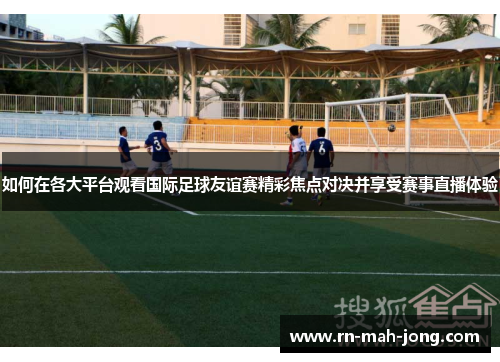 如何在各大平台观看国际足球友谊赛精彩焦点对决并享受赛事直播体验 如何在各大平台观看国际足球友谊赛精彩焦点对决并享受赛事直播体验