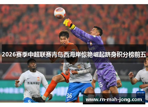 2026赛季中超联赛青岛西海岸惊艳崛起跻身积分榜前五 2026赛季中超联赛青岛西海岸惊艳崛起跻身积分榜前五