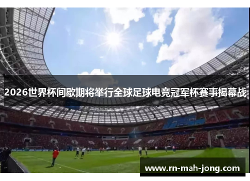 2026世界杯间歇期将举行全球足球电竞冠军杯赛事揭幕战 2026世界杯间歇期将举行全球足球电竞冠军杯赛事揭幕战