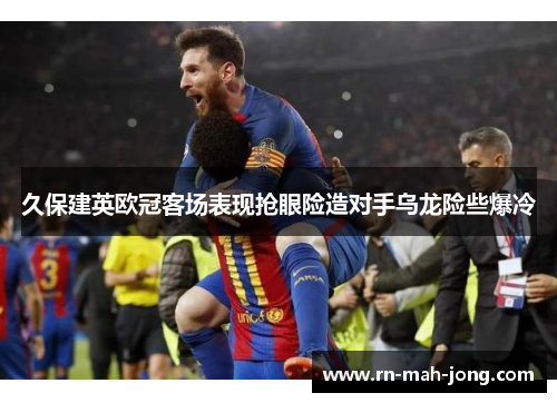 久保建英欧冠客场表现抢眼险造对手乌龙险些爆冷
