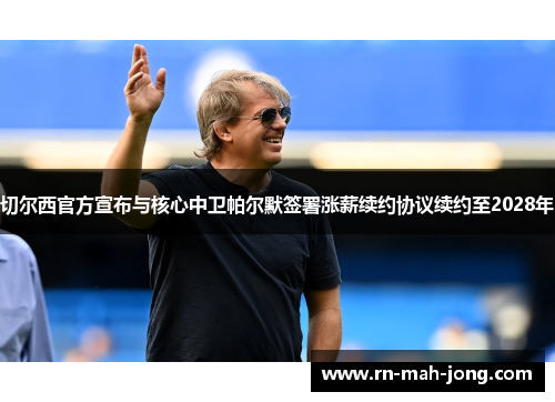 切尔西官方宣布与核心中卫帕尔默签署涨薪续约协议续约至2028年 切尔西官方宣布与核心中卫帕尔默签署涨薪续约协议续约至2028年