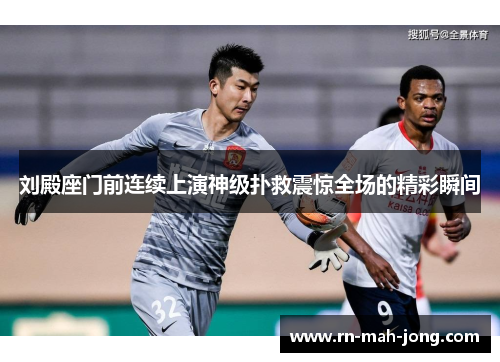 刘殿座门前连续上演神级扑救震惊全场的精彩瞬间 刘殿座门前连续上演神级扑救震惊全场的精彩瞬间