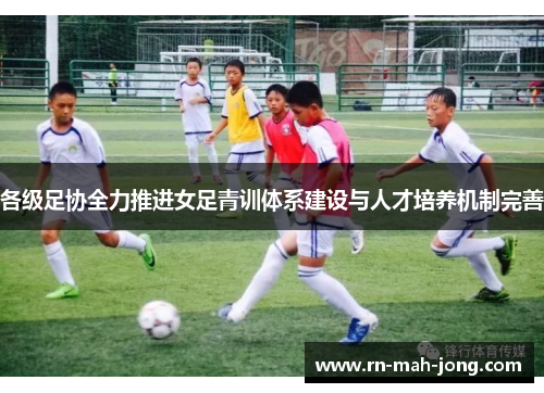 各级足协全力推进女足青训体系建设与人才培养机制完善