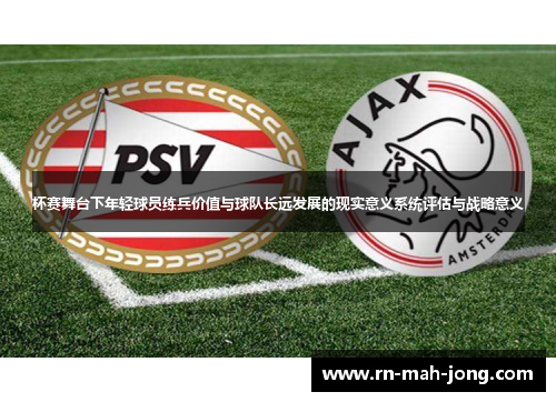 杯赛舞台下年轻球员练兵价值与球队长远发展的现实意义系统评估与战略意义 杯赛舞台下年轻球员练兵价值与球队长远发展的现实意义系统评估与战略意义