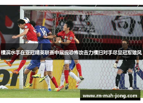 横滨水手在亚冠精英联赛中展现恐怖攻击力横扫对手尽显冠军雄风