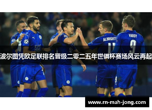 波尔图凭欧足联排名晋级二零二五年世俱杯赛场风云再起 波尔图凭欧足联排名晋级二零二五年世俱杯赛场风云再起