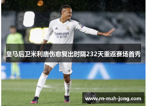 皇马后卫米利唐伤愈复出时隔232天重返赛场首秀