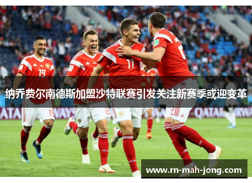 纳乔费尔南德斯加盟沙特联赛引发关注新赛季或迎变革