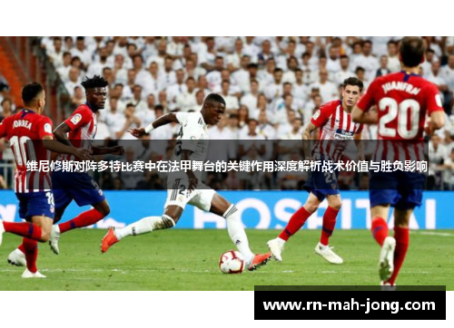 维尼修斯对阵多特比赛中在法甲舞台的关键作用深度解析战术价值与胜负影响