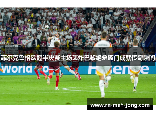 菲尔克鲁格欧冠半决赛主场轰炸巴黎绝杀破门成就传奇瞬间