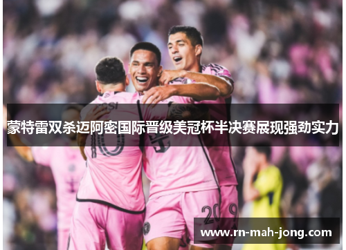 蒙特雷双杀迈阿密国际晋级美冠杯半决赛展现强劲实力 蒙特雷双杀迈阿密国际晋级美冠杯半决赛展现强劲实力