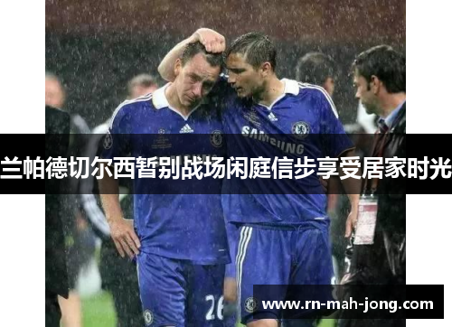 兰帕德切尔西暂别战场闲庭信步享受居家时光