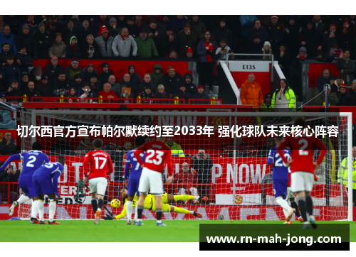 切尔西官方宣布帕尔默续约至2033年 强化球队未来核心阵容