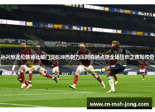 孙兴慜北伦敦德比破门定乾坤热刺力压阿森纳点燃全场狂欢之夜写传奇