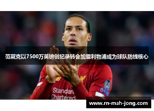 范戴克以7500万英镑创纪录转会加盟利物浦成为球队防线核心 范戴克以7500万英镑创纪录转会加盟利物浦成为球队防线核心