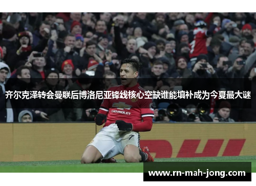 齐尔克泽转会曼联后博洛尼亚锋线核心空缺谁能填补成为今夏最大谜