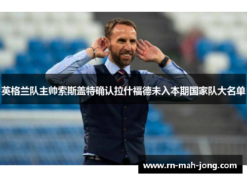 英格兰队主帅索斯盖特确认拉什福德未入本期国家队大名单 英格兰队主帅索斯盖特确认拉什福德未入本期国家队大名单