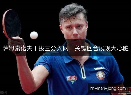 萨姆索诺夫干拔三分入网,关键回合展现大心脏 萨姆索诺夫干拔三分入网,关键回合展现大心脏