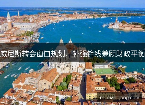 威尼斯转会窗口规划,补强锋线兼顾财政平衡 威尼斯转会窗口规划,补强锋线兼顾财政平衡