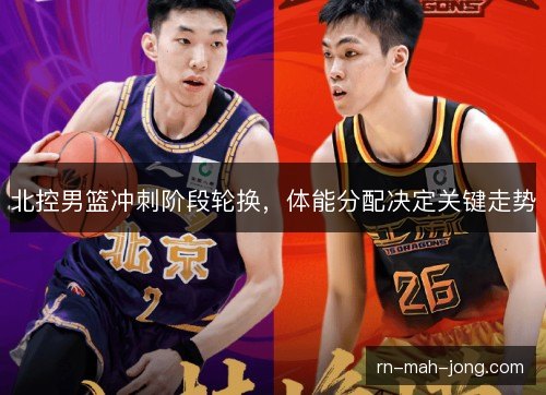 北控男篮冲刺阶段轮换,体能分配决定关键走势 北控男篮冲刺阶段轮换,体能分配决定关键走势