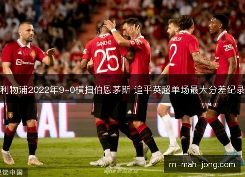 利物浦2022年9-0横扫伯恩茅斯 追平英超单场最大分差纪录 利物浦2022年9-0横扫伯恩茅斯 追平英超单场最大分差纪录
